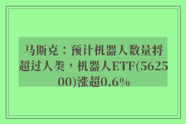 马斯克：预计机器人数量将超过人类，机器人ETF(562500)涨超0.6%