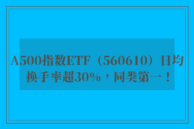 A500指数ETF（560610）日均换手率超30%，同类第一！