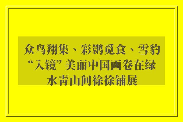 众鸟翔集、彩鹮觅食、雪豹“入镜” 美丽中国画卷在绿水青山间徐徐铺展