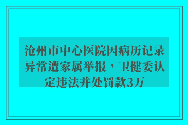 沧州市中心医院因病历记录异常遭家属举报，卫健委认定违法并处罚款3万