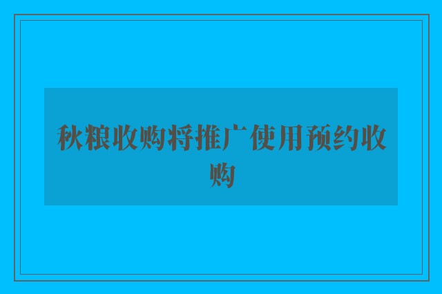 秋粮收购将推广使用预约收购