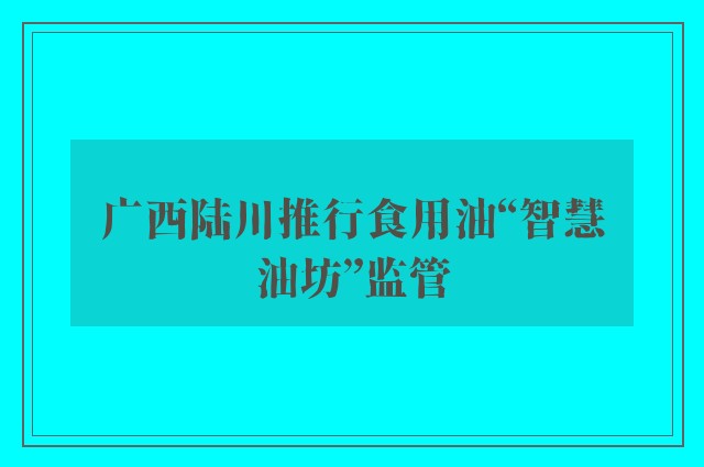 广西陆川推行食用油“智慧油坊”监管