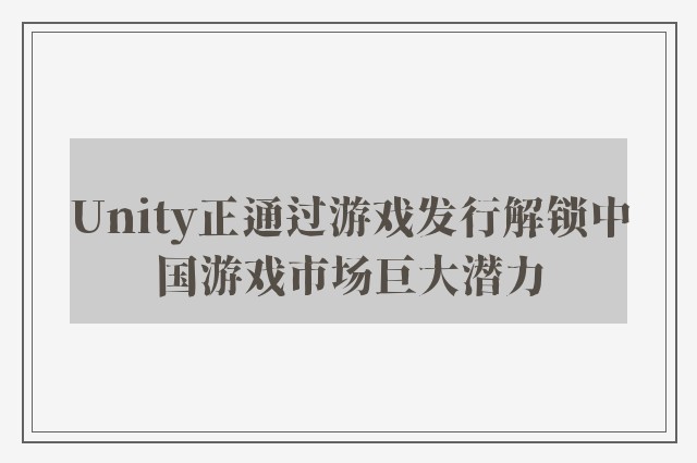 Unity正通过游戏发行解锁中国游戏市场巨大潜力