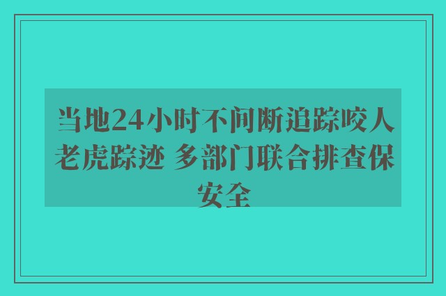 当地24小时不间断追踪咬人老虎踪迹 多部门联合排查保安全