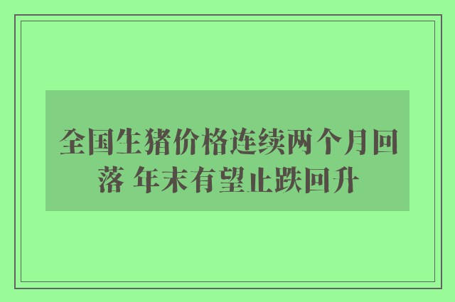 全国生猪价格连续两个月回落 年末有望止跌回升