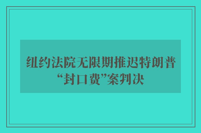 纽约法院无限期推迟特朗普“封口费”案判决