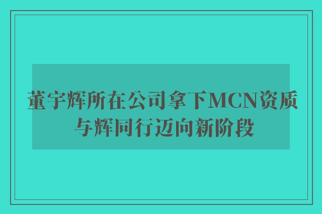 董宇辉所在公司拿下MCN资质 与辉同行迈向新阶段