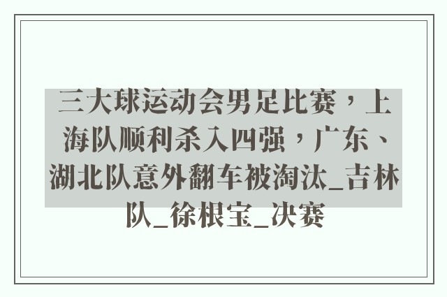 三大球运动会男足比赛，上海队顺利杀入四强，广东、湖北队意外翻车被淘汰_吉林队_徐根宝_决赛