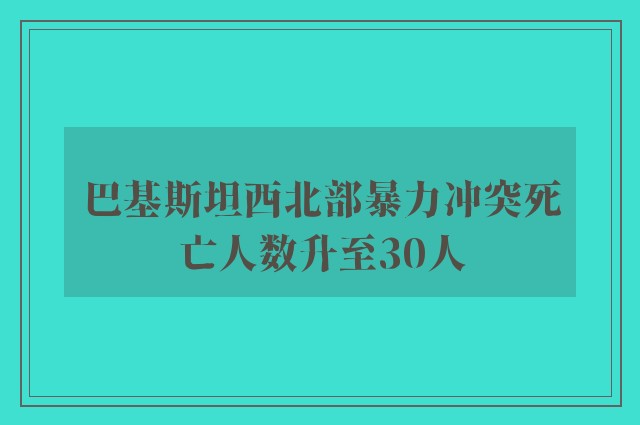 巴基斯坦西北部暴力冲突死亡人数升至30人