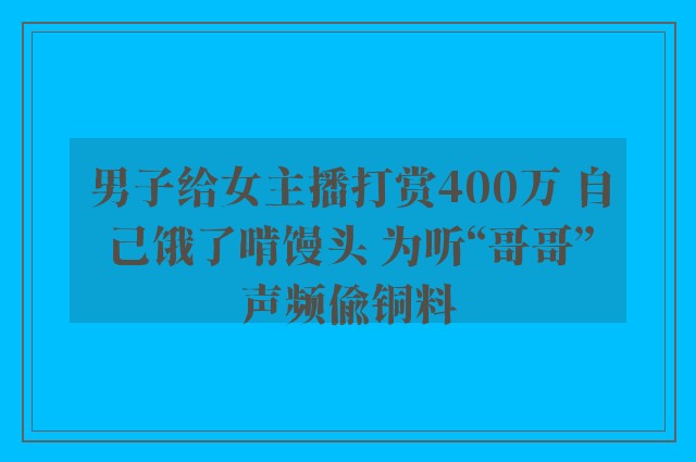 男子给女主播打赏400万 自己饿了啃馒头 为听“哥哥”声频偷铜料