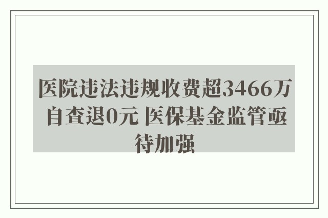 医院违法违规收费超3466万自查退0元 医保基金监管亟待加强