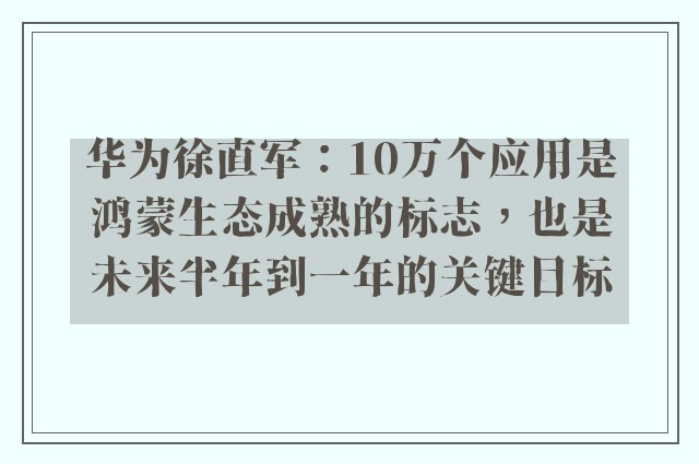 华为徐直军：10万个应用是鸿蒙生态成熟的标志，也是未来半年到一年的关键目标