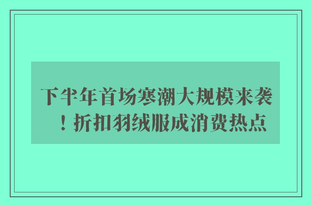 下半年首场寒潮大规模来袭！折扣羽绒服成消费热点