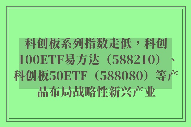 科创板系列指数走低，科创100ETF易方达（588210）、科创板50ETF（588080）等产品布局战略性新兴产业