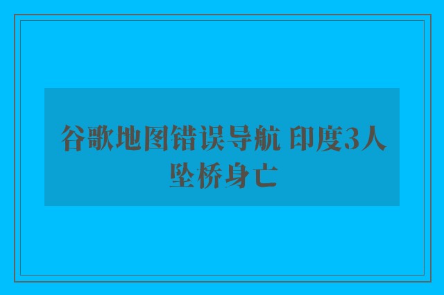 谷歌地图错误导航 印度3人坠桥身亡