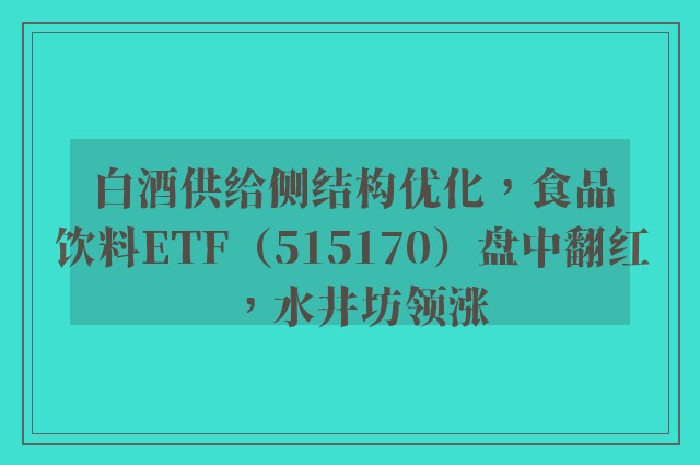 白酒供给侧结构优化，食品饮料ETF（515170）盘中翻红，水井坊领涨