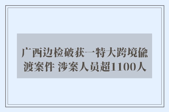 广西边检破获一特大跨境偷渡案件 涉案人员超1100人