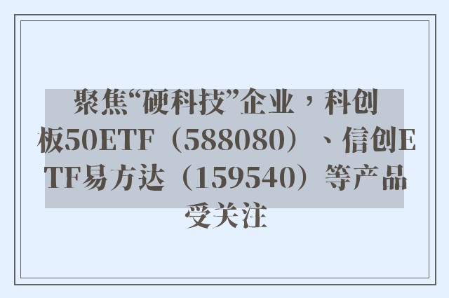 聚焦“硬科技”企业，科创板50ETF（588080）、信创ETF易方达（159540）等产品受关注