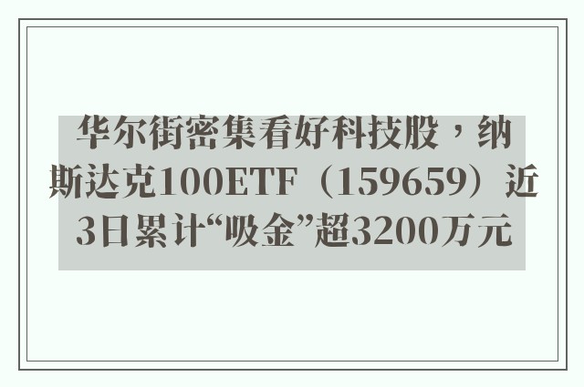 华尔街密集看好科技股，纳斯达克100ETF（159659）近3日累计“吸金”超3200万元