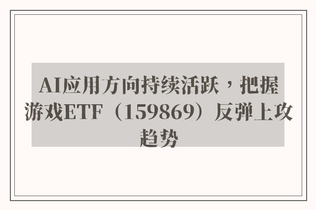 AI应用方向持续活跃，把握游戏ETF（159869）反弹上攻趋势