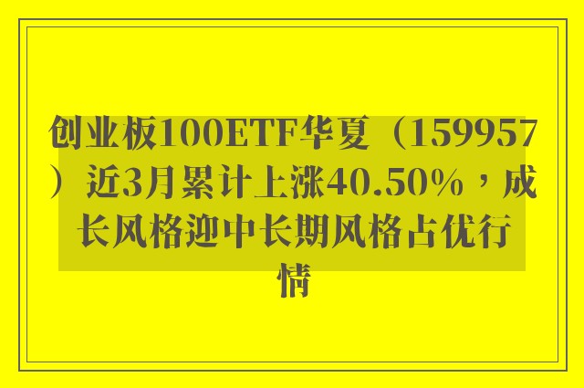 创业板100ETF华夏（159957）近3月累计上涨40.50%，成长风格迎中长期风格占优行情