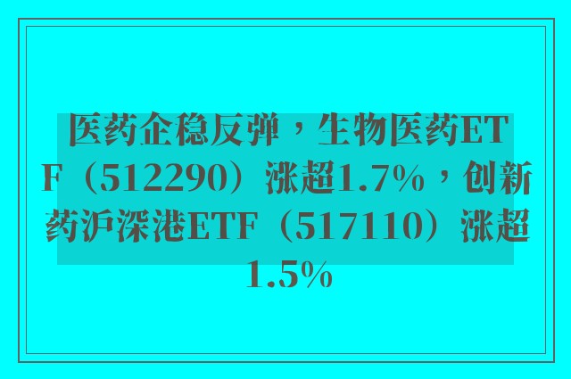 医药企稳反弹，生物医药ETF（512290）涨超1.7%，创新药沪深港ETF（517110）涨超1.5%