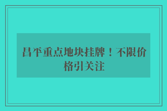 昌平重点地块挂牌！不限价格引关注