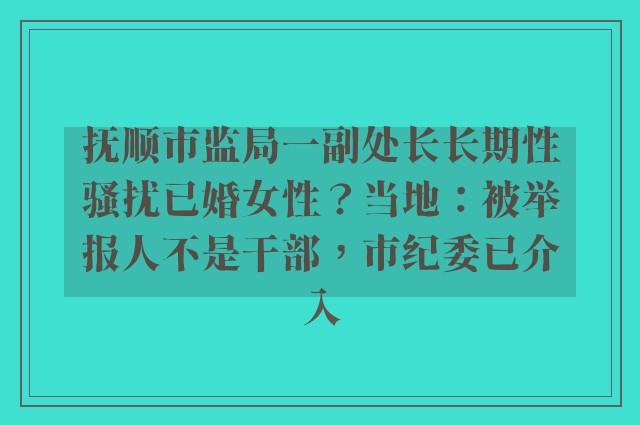 抚顺市监局一副处长长期性骚扰已婚女性？当地：被举报人不是干部，市纪委已介入