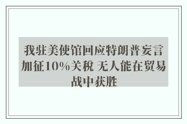 我驻美使馆回应特朗普妄言加征10%关税 无人能在贸易战中获胜