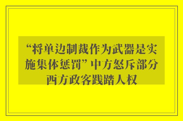 “将单边制裁作为武器是实施集体惩罚” 中方怒斥部分西方政客践踏人权