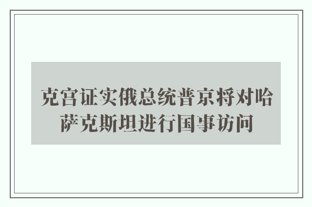 克宫证实俄总统普京将对哈萨克斯坦进行国事访问