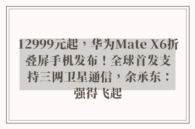 12999元起，华为Mate X6折叠屏手机发布！全球首发支持三网卫星通信，余承东：强得飞起