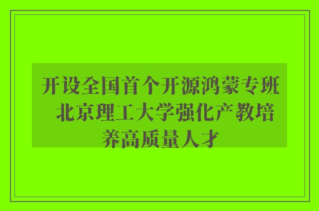 开设全国首个开源鸿蒙专班  北京理工大学强化产教培养高质量人才