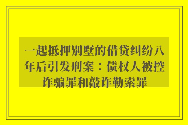 一起抵押别墅的借贷纠纷八年后引发刑案：债权人被控诈骗罪和敲诈勒索罪