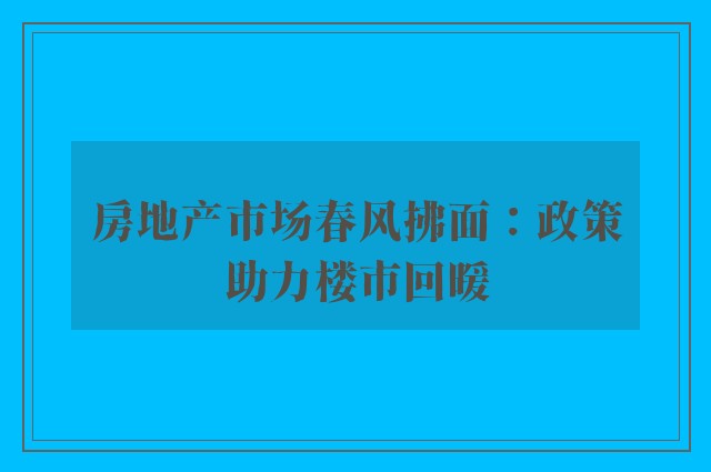 房地产市场春风拂面：政策助力楼市回暖