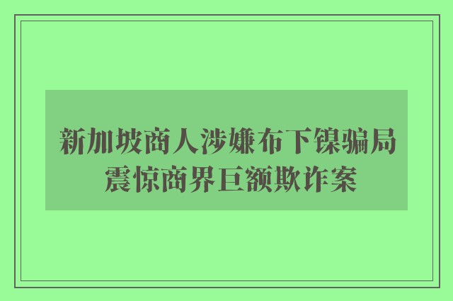 新加坡商人涉嫌布下镍骗局 震惊商界巨额欺诈案