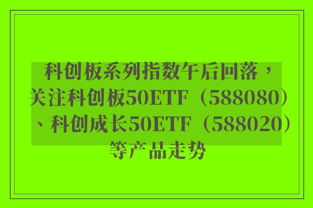 科创板系列指数午后回落，关注科创板50ETF（588080）、科创成长50ETF（588020）等产品走势