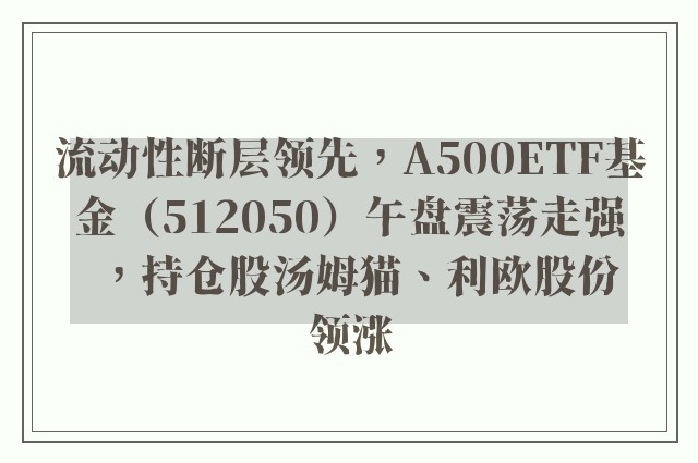 流动性断层领先，A500ETF基金（512050）午盘震荡走强，持仓股汤姆猫、利欧股份领涨