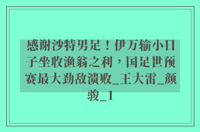 感谢沙特男足！伊万输小日子坐收渔翁之利，国足世预赛最大劲敌溃败_王大雷_颜骏_1