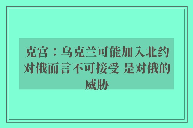 克宫：乌克兰可能加入北约对俄而言不可接受 是对俄的威胁