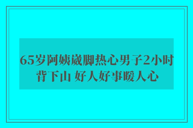 65岁阿姨崴脚热心男子2小时背下山 好人好事暖人心