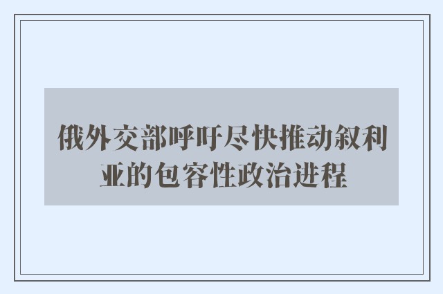 俄外交部呼吁尽快推动叙利亚的包容性政治进程