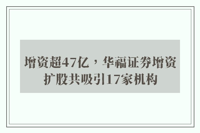 增资超47亿，华福证券增资扩股共吸引17家机构