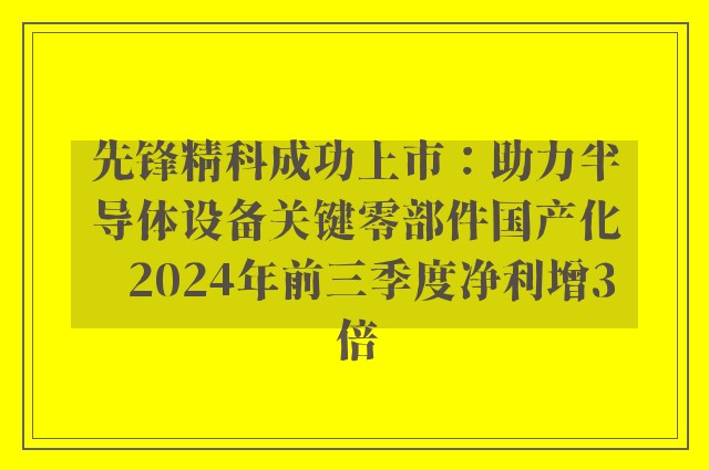 先锋精科成功上市：助力半导体设备关键零部件国产化   2024年前三季度净利增3倍