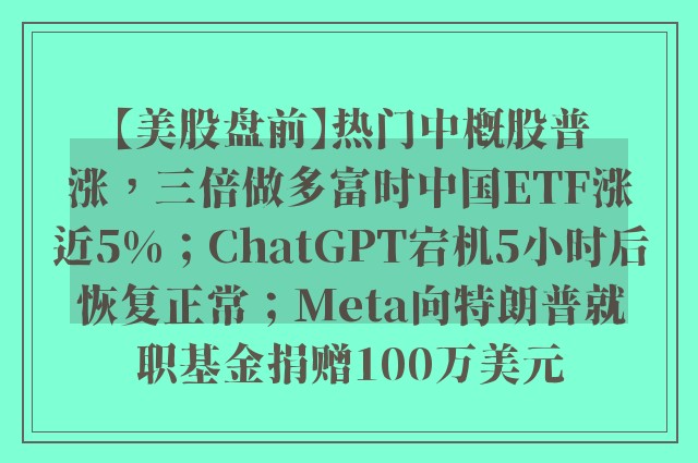 【美股盘前】热门中概股普涨，三倍做多富时中国ETF涨近5%；ChatGPT宕机5小时后恢复正常；Meta向特朗普就职基金捐赠100万美元