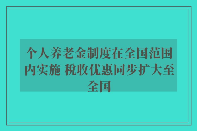 个人养老金制度在全国范围内实施 税收优惠同步扩大至全国