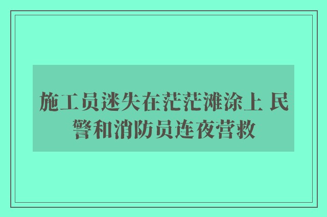 施工员迷失在茫茫滩涂上 民警和消防员连夜营救