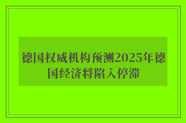 德国权威机构预测2025年德国经济将陷入停滞