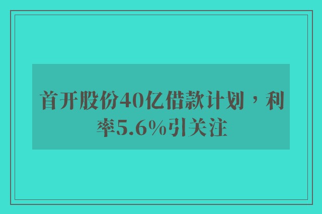 首开股份40亿借款计划，利率5.6%引关注