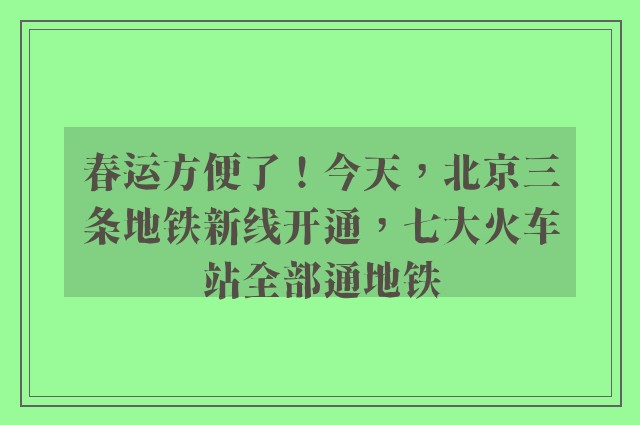 春运方便了！今天，北京三条地铁新线开通，七大火车站全部通地铁